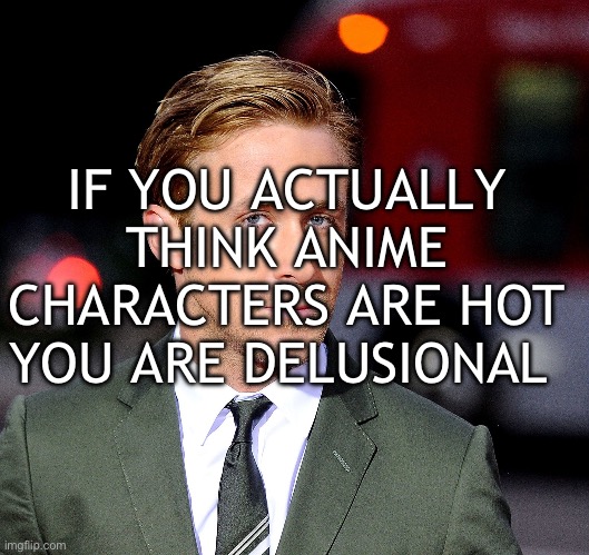 ryan goslin | IF YOU ACTUALLY THINK ANIME CHARACTERS ARE HOT YOU ARE DELUSIONAL | image tagged in ryan goslin | made w/ Imgflip meme maker