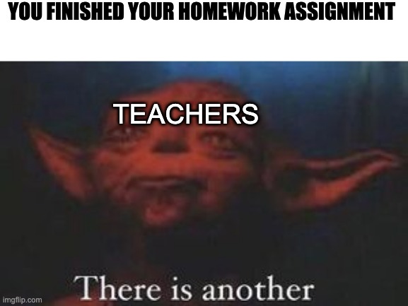 Homework | YOU FINISHED YOUR HOMEWORK ASSIGNMENT; TEACHERS | image tagged in yoda there is another | made w/ Imgflip meme maker