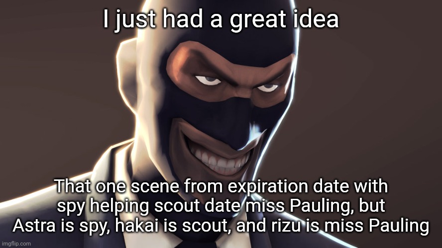 I thought about this last night. I can just imagine Astra yelling "SEDUCE ME!" Lol | I just had a great idea; That one scene from expiration date with spy helping scout date miss Pauling, but Astra is spy, hakai is scout, and rizu is miss Pauling | image tagged in tf2 spy face | made w/ Imgflip meme maker