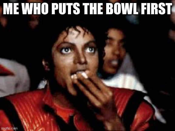 michael jackson eating popcorn | ME WHO PUTS THE BOWL FIRST | image tagged in michael jackson eating popcorn | made w/ Imgflip meme maker