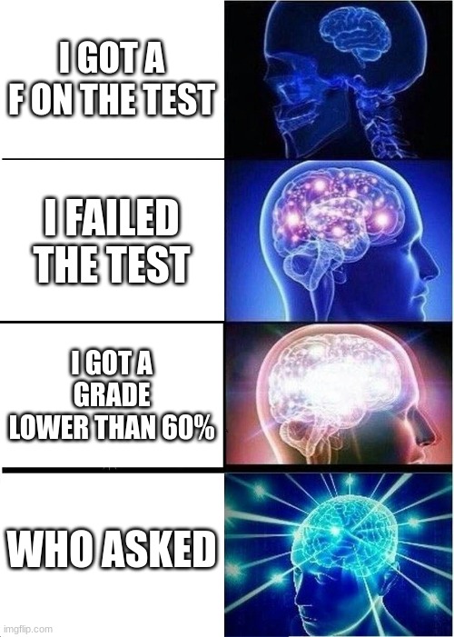 What to say when a friend asks what you got on a test | I GOT A F ON THE TEST; I FAILED THE TEST; I GOT A GRADE LOWER THAN 60%; WHO ASKED | image tagged in memes,expanding brain | made w/ Imgflip meme maker