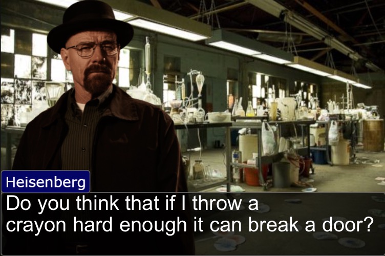 Heisenberg objection template | Do you think that if I throw a crayon hard enough it can break a door? | image tagged in heisenberg objection template | made w/ Imgflip meme maker