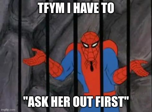 spiderman jail | TFYM I HAVE TO; "ASK HER OUT FIRST" | image tagged in spiderman jail | made w/ Imgflip meme maker