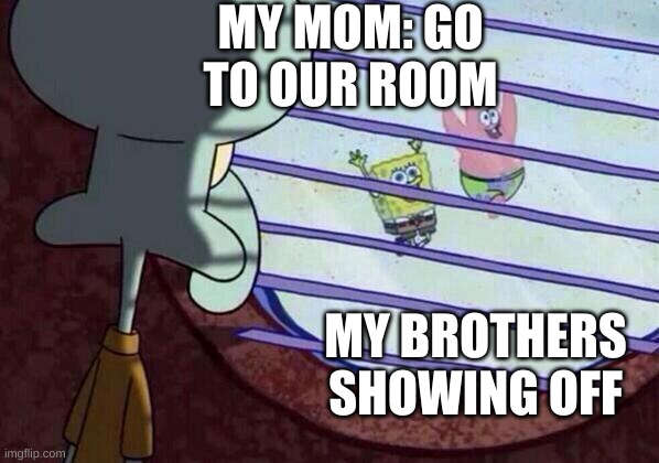 Squidward window | MY MOM: GO TO OUR ROOM; MY BROTHERS SHOWING OFF | image tagged in squidward window | made w/ Imgflip meme maker