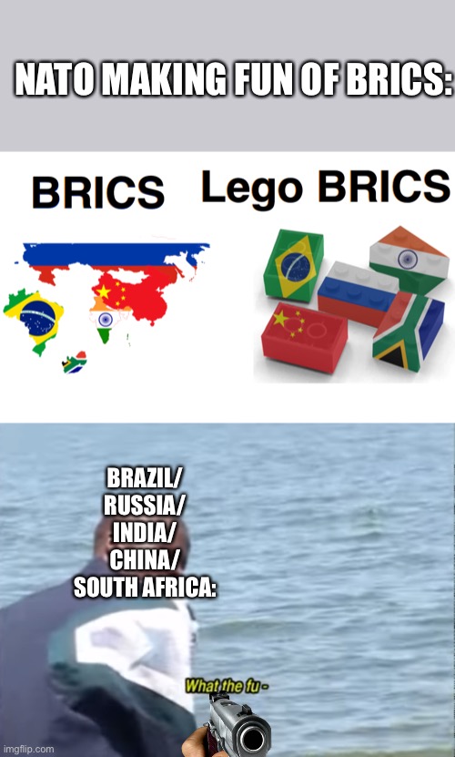 brics when lego brics: | NATO MAKING FUN OF BRICS:; BRAZIL/
RUSSIA/
INDIA/
CHINA/
SOUTH AFRICA: | image tagged in what the fu-,brics | made w/ Imgflip meme maker