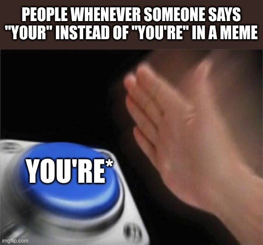azeriho tzedxgh zes'ori5hy | PEOPLE WHENEVER SOMEONE SAYS "YOUR" INSTEAD OF "YOU'RE" IN A MEME; YOU'RE* | image tagged in memes,blank nut button,button,your,you're,october | made w/ Imgflip meme maker