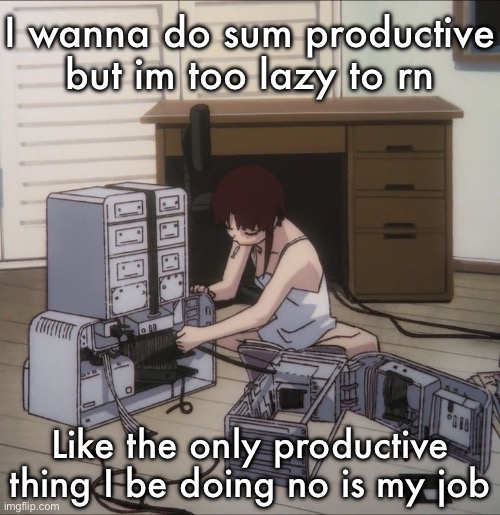 Lain | I wanna do sum productive but im too lazy to rn; Like the only productive thing I be doing no is my job | image tagged in lain | made w/ Imgflip meme maker