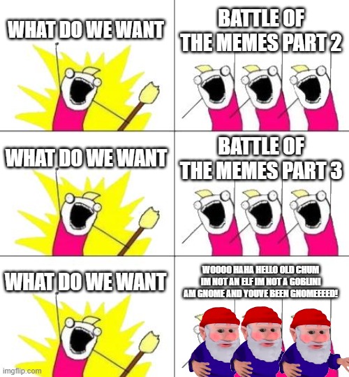 What Do We Want 3 | WHAT DO WE WANT; BATTLE OF THE MEMES PART 2; WHAT DO WE WANT; BATTLE OF THE MEMES PART 3; WHAT DO WE WANT; WOOOO HAHA HELLO OLD CHUM IM NOT AN ELF IM NOT A GOBLINI AM GNOME AND YOUVE BEEN GNOMEEEED! | image tagged in memes,what do we want 3 | made w/ Imgflip meme maker