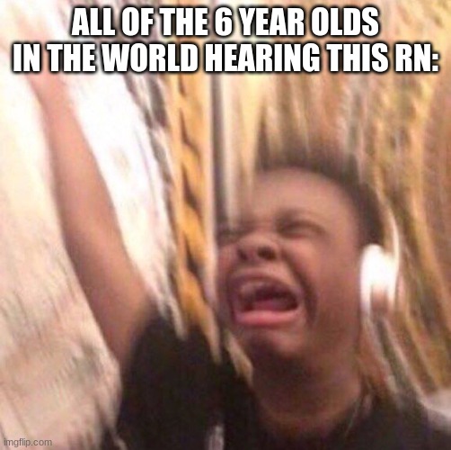 kid listening to music screaming with headset | ALL OF THE 6 YEAR OLDS IN THE WORLD HEARING THIS RN: | image tagged in kid listening to music screaming with headset | made w/ Imgflip meme maker
