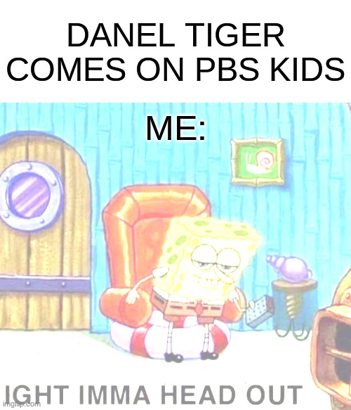 Spongebob Ight Imma Head Out | DANEL TIGER COMES ON PBS KIDS; ME: | image tagged in memes,spongebob ight imma head out | made w/ Imgflip meme maker