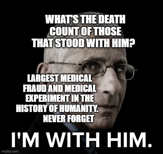Dr. Fauci I'm With Him | WHAT'S THE DEATH COUNT OF THOSE THAT STOOD WITH HIM? LARGEST MEDICAL FRAUD AND MEDICAL EXPERIMENT IN THE HISTORY OF HUMANITY.                NEVER FORGET | image tagged in dr fauci i'm with him | made w/ Imgflip meme maker