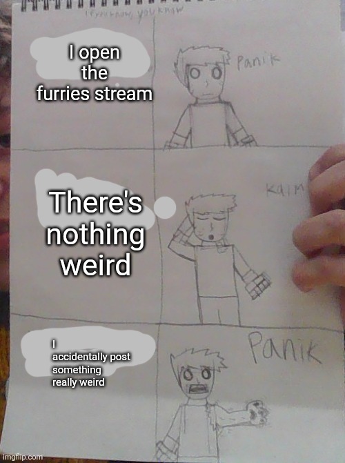 I give you guys permission to use this template | I open the furries stream; There's nothing weird; I accidentally post something really weird | image tagged in changed panik kalm panik | made w/ Imgflip meme maker