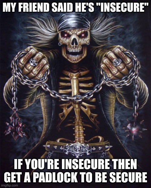 Badass Skeleton | MY FRIEND SAID HE'S "INSECURE"; IF YOU'RE INSECURE THEN GET A PADLOCK TO BE SECURE | image tagged in badass skeleton | made w/ Imgflip meme maker