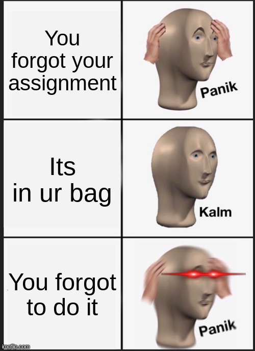Panik Kalm Panik Meme | You forgot your assignment; Its in ur bag; You forgot to do it | image tagged in memes,panik kalm panik | made w/ Imgflip meme maker