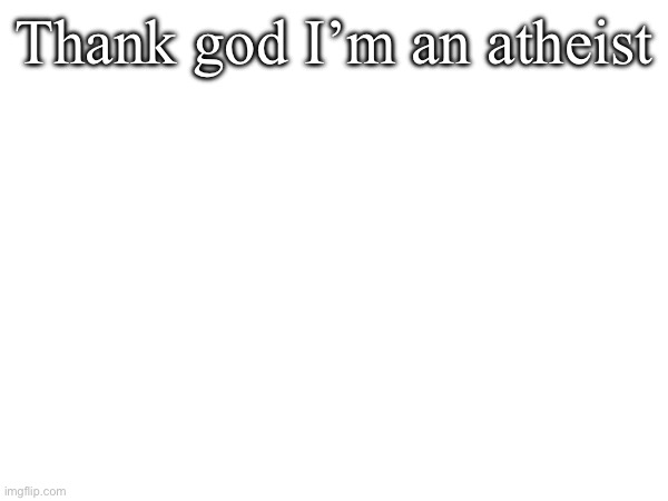 Thank god I’m an atheist | made w/ Imgflip meme maker