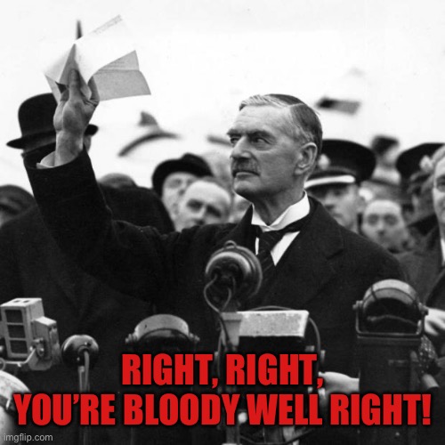 Neville Chamberlain | RIGHT, RIGHT, YOU’RE BLOODY WELL RIGHT! | image tagged in neville chamberlain | made w/ Imgflip meme maker