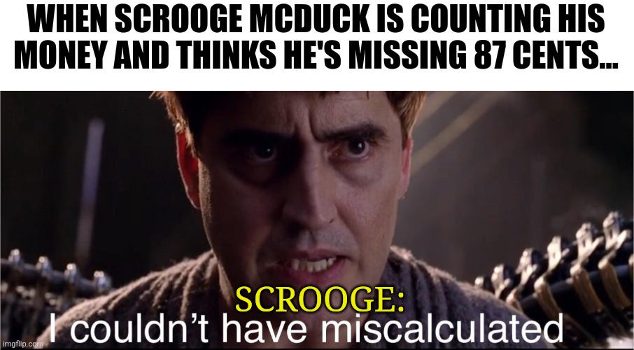 Scrooge couldn't have miscalculated | WHEN SCROOGE MCDUCK IS COUNTING HIS MONEY AND THINKS HE'S MISSING 87 CENTS... SCROOGE: | image tagged in i couldn't have miscalculated,ducktales,scrooge mcduck | made w/ Imgflip meme maker