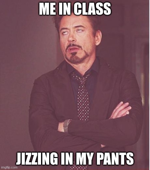 jizz | ME IN CLASS; JIZZING IN MY PANTS | image tagged in memes,face you make robert downey jr | made w/ Imgflip meme maker