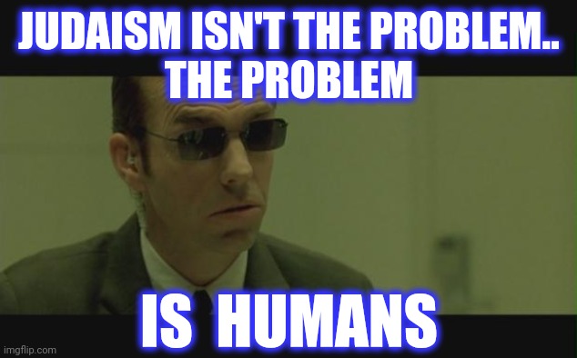 Agent Smith | JUDAISM ISN'T THE PROBLEM..
THE PROBLEM IS  HUMANS | image tagged in agent smith | made w/ Imgflip meme maker