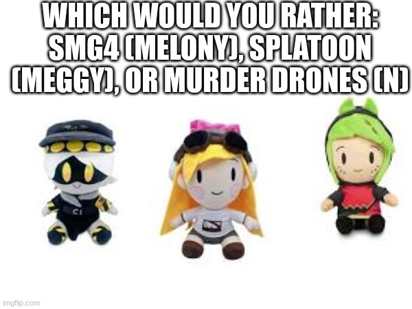 I'd rather Melony | WHICH WOULD YOU RATHER: SMG4 (MELONY), SPLATOON (MEGGY), OR MURDER DRONES (N) | image tagged in smg4,melony,splatoon,meggy,murder drones,n | made w/ Imgflip meme maker