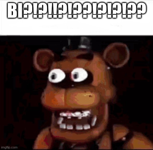 Shocked Freddy Fazbear | BI?!?!!?!??!?!?!?? | image tagged in shocked freddy fazbear | made w/ Imgflip meme maker