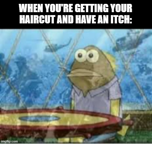 it can't be just me | WHEN YOU'RE GETTING YOUR HAIRCUT AND HAVE AN ITCH: | image tagged in spongebob ptsd,memes,funny | made w/ Imgflip meme maker
