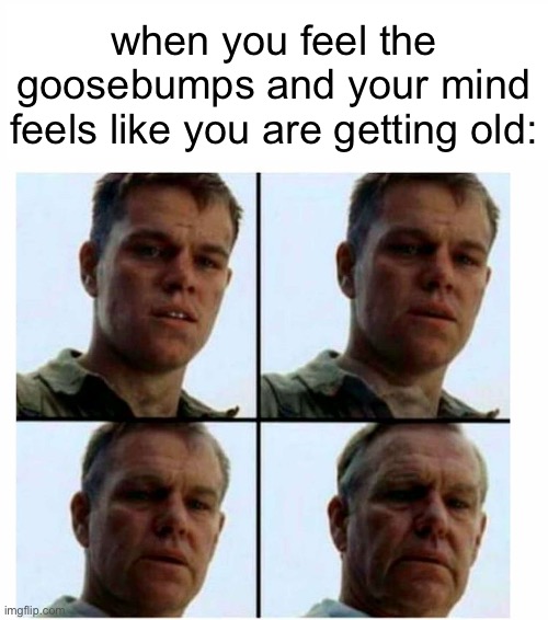 true | when you feel the goosebumps and your mind feels like you are getting old: | image tagged in matt damon gets older | made w/ Imgflip meme maker