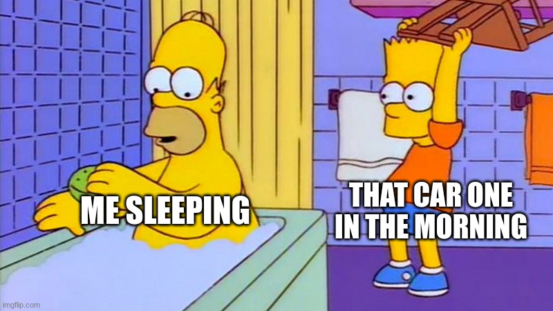 bart hitting homer with a chair | THAT CAR ONE IN THE MORNING; ME SLEEPING | image tagged in bart hitting homer with a chair | made w/ Imgflip meme maker