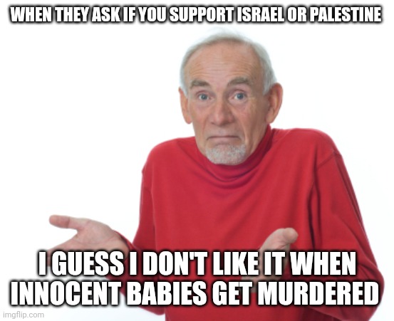 I'm out here trying to pay off my Nissan while they out here doing global domination stuff | WHEN THEY ASK IF YOU SUPPORT ISRAEL OR PALESTINE; I GUESS I DON'T LIKE IT WHEN INNOCENT BABIES GET MURDERED | image tagged in guess i'll die,israel,palestine,usa,world war 3 | made w/ Imgflip meme maker