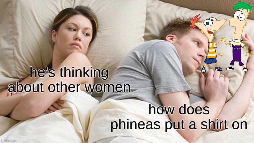 I Bet He's Thinking About Other Women Meme | he's thinking about other women; how does phineas put a shirt on | image tagged in memes,i bet he's thinking about other women | made w/ Imgflip meme maker