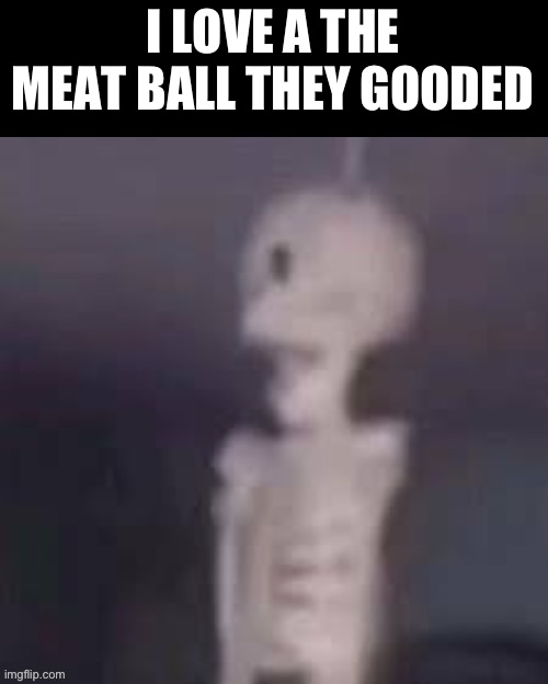 MEAT BALL GOODED | I LOVE A THE MEAT BALL THEY GOODED | made w/ Imgflip meme maker