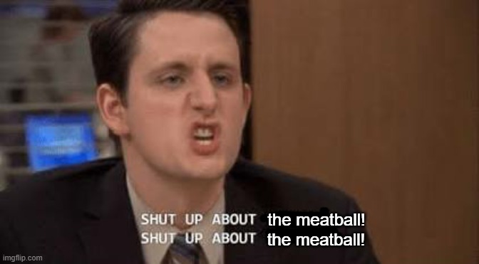 . | the meatball! the meatball! | image tagged in shut up about | made w/ Imgflip meme maker