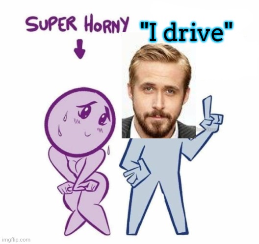 Super Horny Explaining... | "I drive" | image tagged in super horny explaining | made w/ Imgflip meme maker
