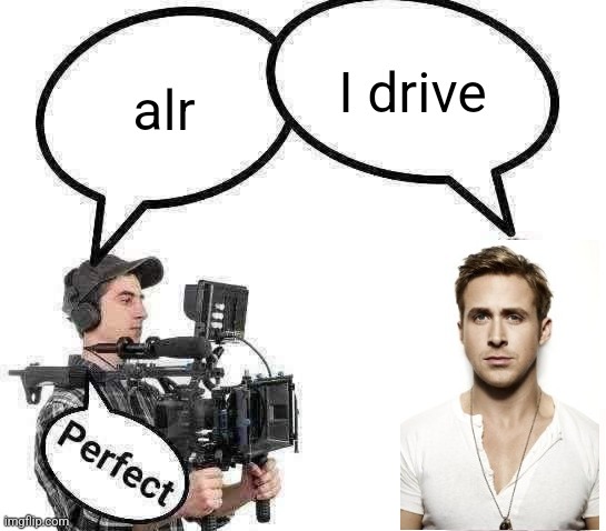 Cameraman perfect | I drive; alr | image tagged in cameraman perfect | made w/ Imgflip meme maker