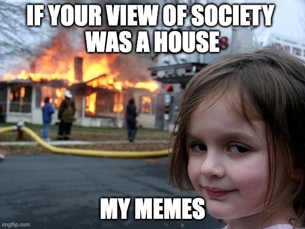 Your view of society was a house, my memes | IF YOUR VIEW OF SOCIETY 
WAS A HOUSE; MY MEMES | image tagged in girl house on fire,disaster girl | made w/ Imgflip meme maker
