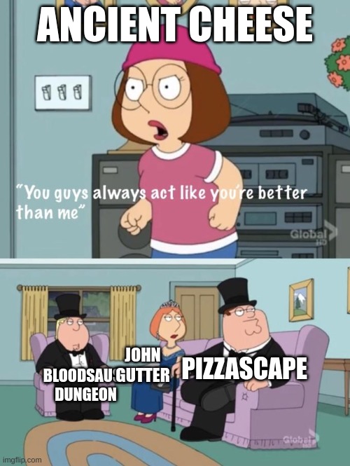 Pizza tower meme | ANCIENT CHEESE; PIZZASCAPE; JOHN GUTTER; BLOODSAUSE DUNGEON | image tagged in meg family guy you always act you are better than me | made w/ Imgflip meme maker