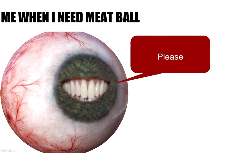 Please meat ball | ME WHEN I NEED MEAT BALL | made w/ Imgflip meme maker