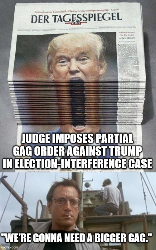 Do you have a sail on that boat, Brody? | JUDGE IMPOSES PARTIAL GAG ORDER AGAINST TRUMP IN ELECTION-INTERFERENCE CASE; "WE'RE GONNA NEED A BIGGER GAG." | image tagged in big mouth trump,we re going to need a bigger boat | made w/ Imgflip meme maker