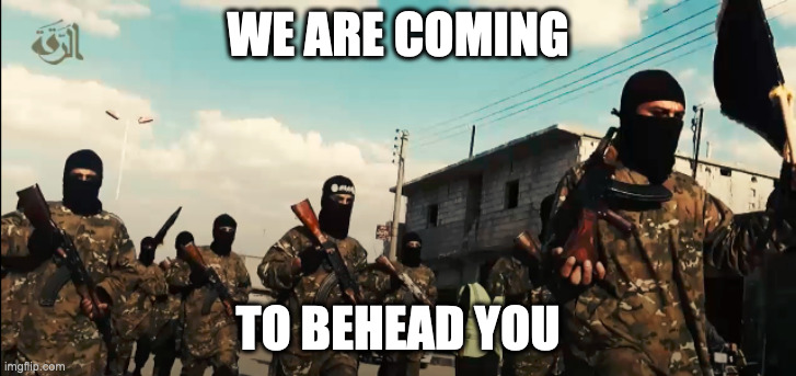 ISIS men marching | WE ARE COMING; TO BEHEAD YOU | image tagged in isis men marching | made w/ Imgflip meme maker