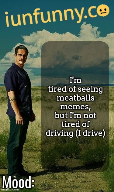 iUnFunny's Lalo Salamanca Template | I'm tired of seeing meatballs memes, but I'm not tired of driving (I drive) | image tagged in iunfunny's lalo salamanca template | made w/ Imgflip meme maker