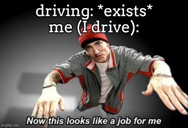 Now this looks like a job for me | driving: *exists*
me (I drive): | image tagged in now this looks like a job for me | made w/ Imgflip meme maker