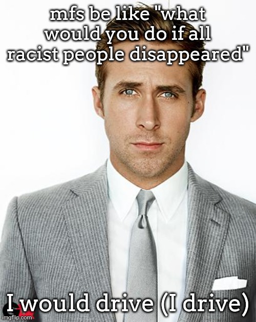 Ryan Gosling Happy Birthday | mfs be like "what would you do if all racist people disappeared"; I would drive (I drive) | image tagged in ryan gosling happy birthday | made w/ Imgflip meme maker