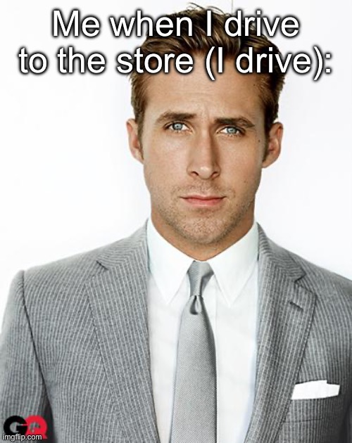Ryan Gosling Happy Birthday | Me when I drive to the store (I drive): | image tagged in ryan gosling happy birthday | made w/ Imgflip meme maker