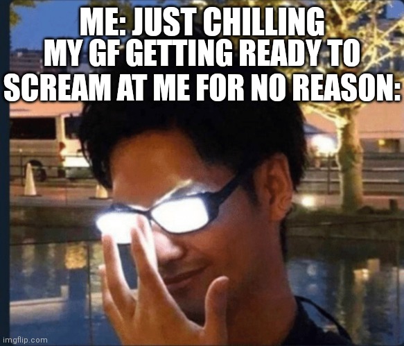 Anyone can relate this | ME: JUST CHILLING; MY GF GETTING READY TO SCREAM AT ME FOR NO REASON: | image tagged in anime glasses,memes,girlfriend,relatable | made w/ Imgflip meme maker
