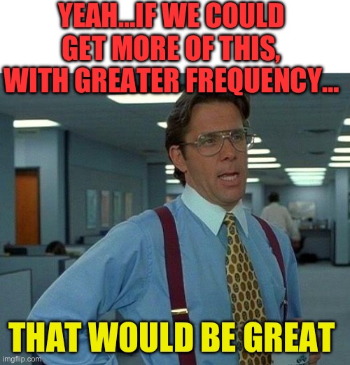 That Would Be Great Meme | YEAH…IF WE COULD GET MORE OF THIS, WITH GREATER FREQUENCY…; THAT WOULD BE GREAT | image tagged in memes,that would be great,y'all got any more of that,the office,maga | made w/ Imgflip meme maker