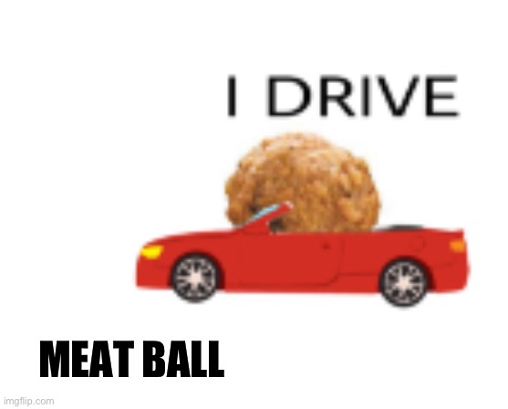Meat ball drive | MEAT BALL | made w/ Imgflip meme maker