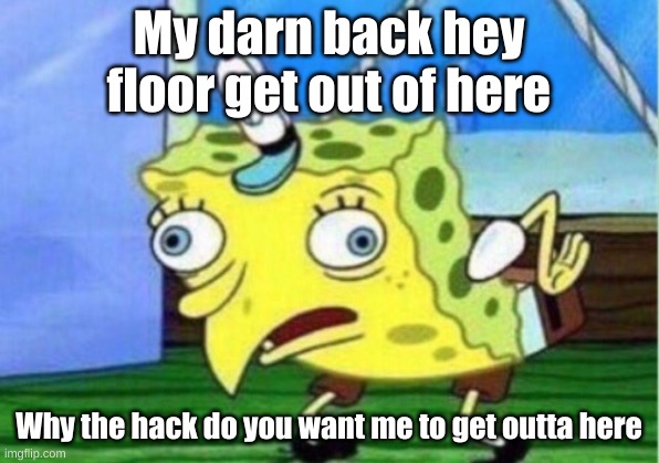 Mocking Spongebob Meme | My darn back hey floor get out of here; Why the hack do you want me to get outta here | image tagged in memes,mocking spongebob | made w/ Imgflip meme maker