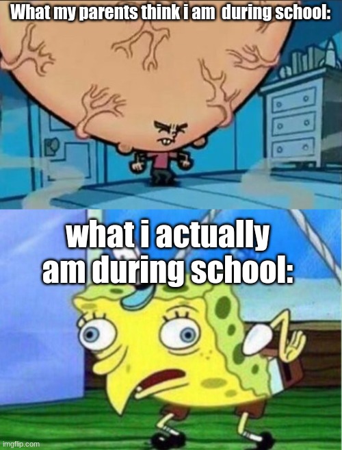 What parents think vs reality | What my parents think i am  during school:; what i actually am during school: | image tagged in big brain timmy,memes,mocking spongebob | made w/ Imgflip meme maker