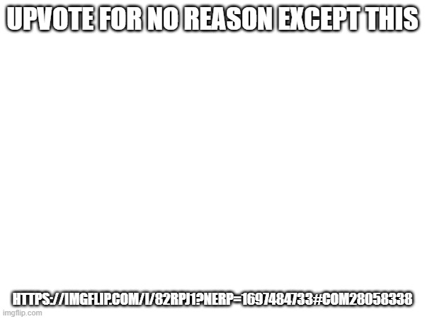 UPVOTE FOR NO REASON EXCEPT THIS; HTTPS://IMGFLIP.COM/I/82RPJ1?NERP=1697484733#COM28058338 | made w/ Imgflip meme maker