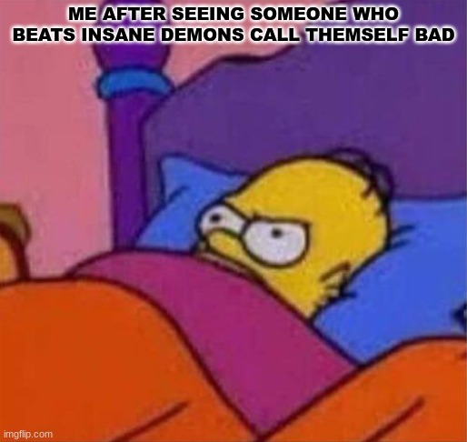 as someone whose hardest demon is either B or DeCode, this is annoying ngl | ME AFTER SEEING SOMEONE WHO BEATS INSANE DEMONS CALL THEMSELF BAD | image tagged in angry homer simpson in bed | made w/ Imgflip meme maker